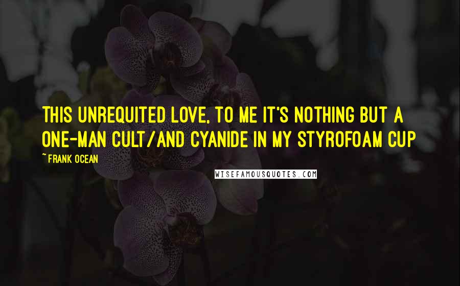 Frank Ocean Quotes: This unrequited love, to me it's nothing but a one-man cult/And cyanide in my styrofoam cup