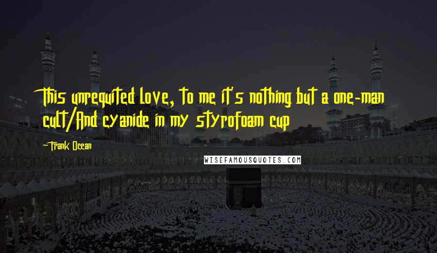 Frank Ocean Quotes: This unrequited love, to me it's nothing but a one-man cult/And cyanide in my styrofoam cup