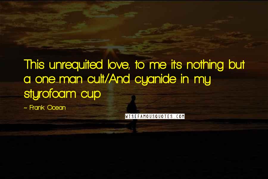 Frank Ocean Quotes: This unrequited love, to me it's nothing but a one-man cult/And cyanide in my styrofoam cup