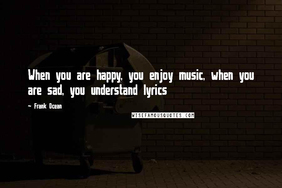 Frank Ocean Quotes: When you are happy, you enjoy music, when you are sad, you understand lyrics