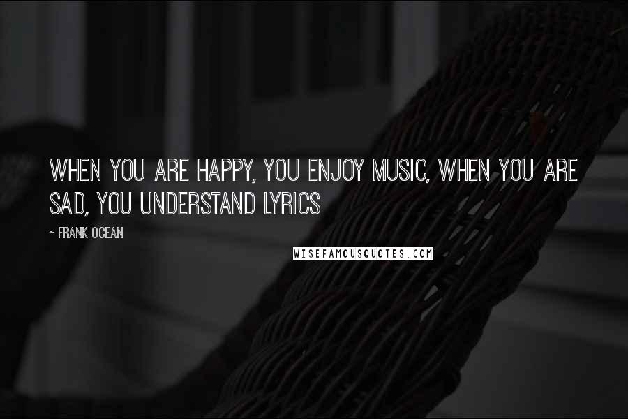 Frank Ocean Quotes: When you are happy, you enjoy music, when you are sad, you understand lyrics