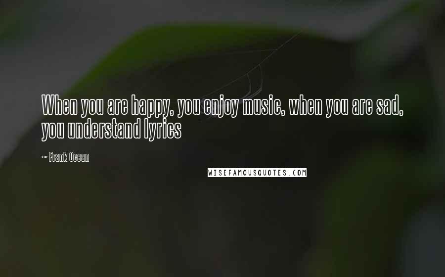 Frank Ocean Quotes: When you are happy, you enjoy music, when you are sad, you understand lyrics