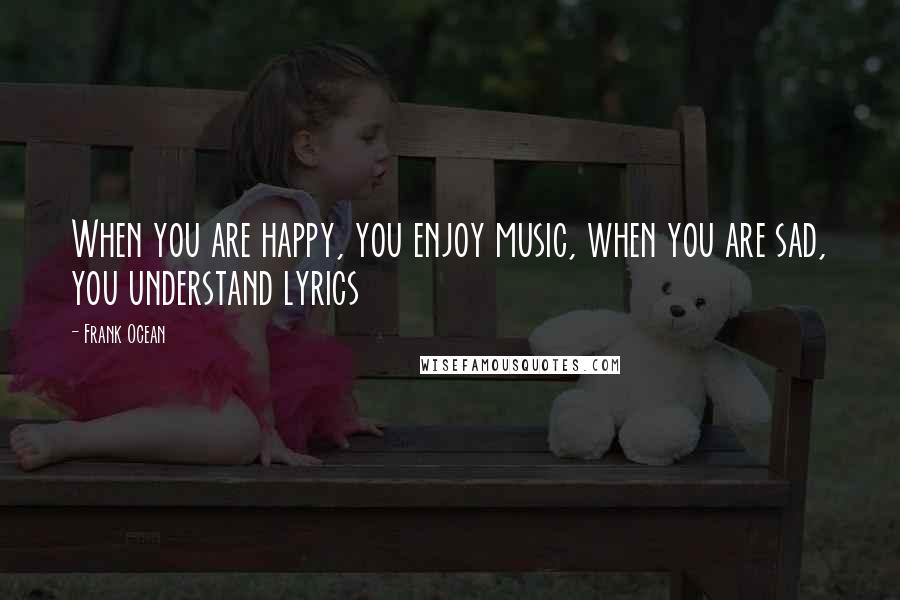 Frank Ocean Quotes: When you are happy, you enjoy music, when you are sad, you understand lyrics