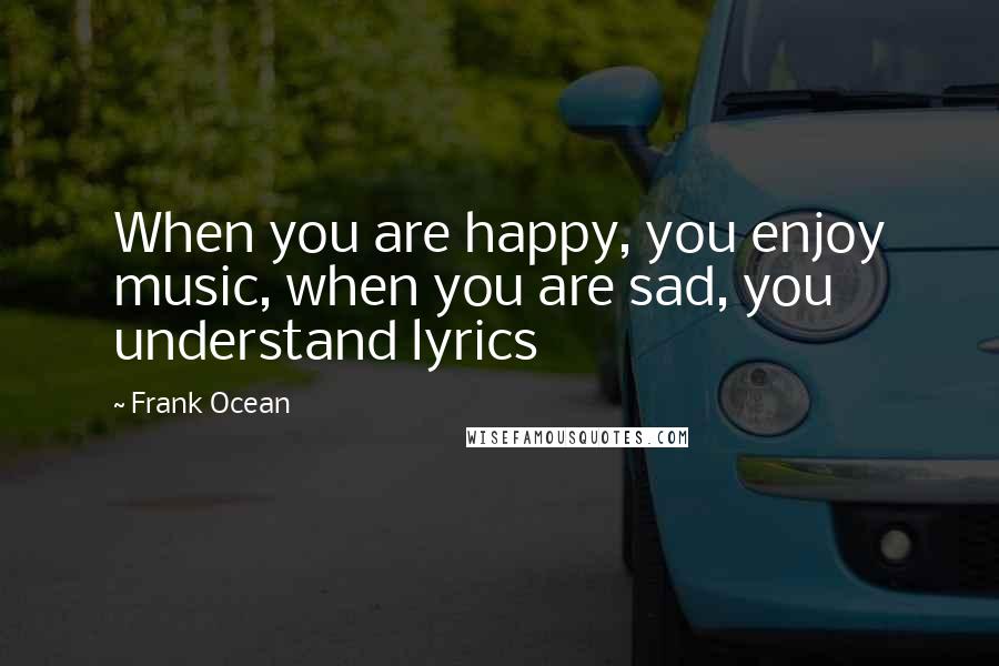 Frank Ocean Quotes: When you are happy, you enjoy music, when you are sad, you understand lyrics