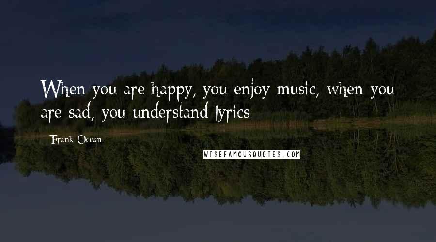 Frank Ocean Quotes: When you are happy, you enjoy music, when you are sad, you understand lyrics