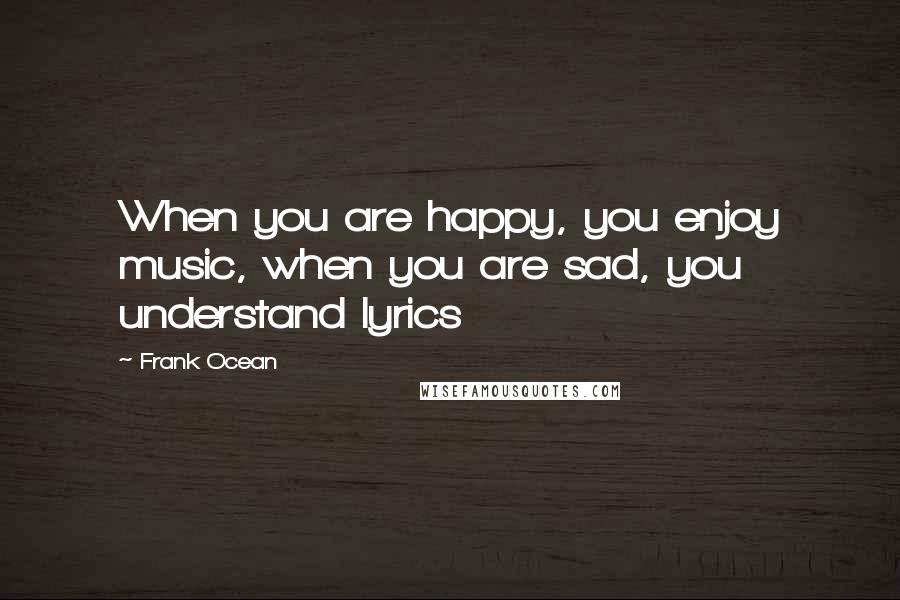 Frank Ocean Quotes: When you are happy, you enjoy music, when you are sad, you understand lyrics