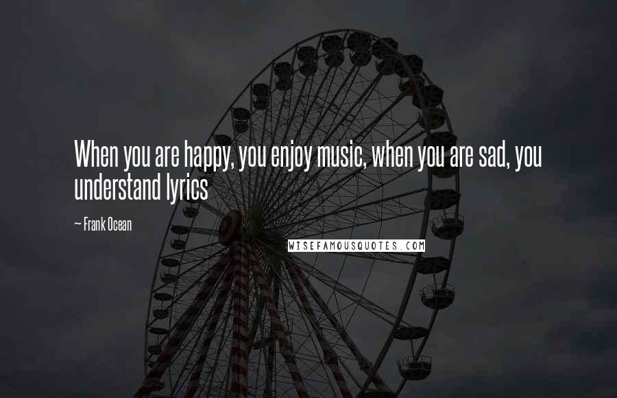 Frank Ocean Quotes: When you are happy, you enjoy music, when you are sad, you understand lyrics