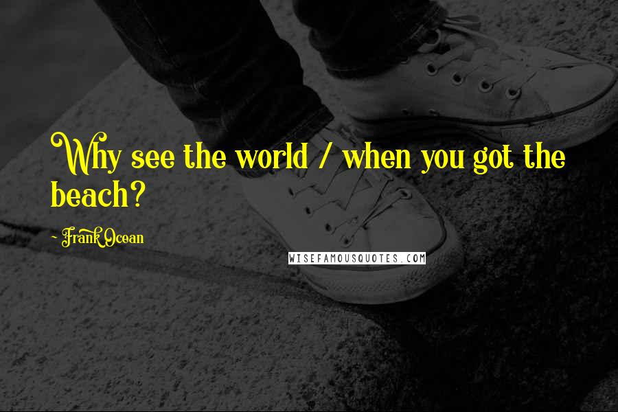 Frank Ocean Quotes: Why see the world / when you got the beach?