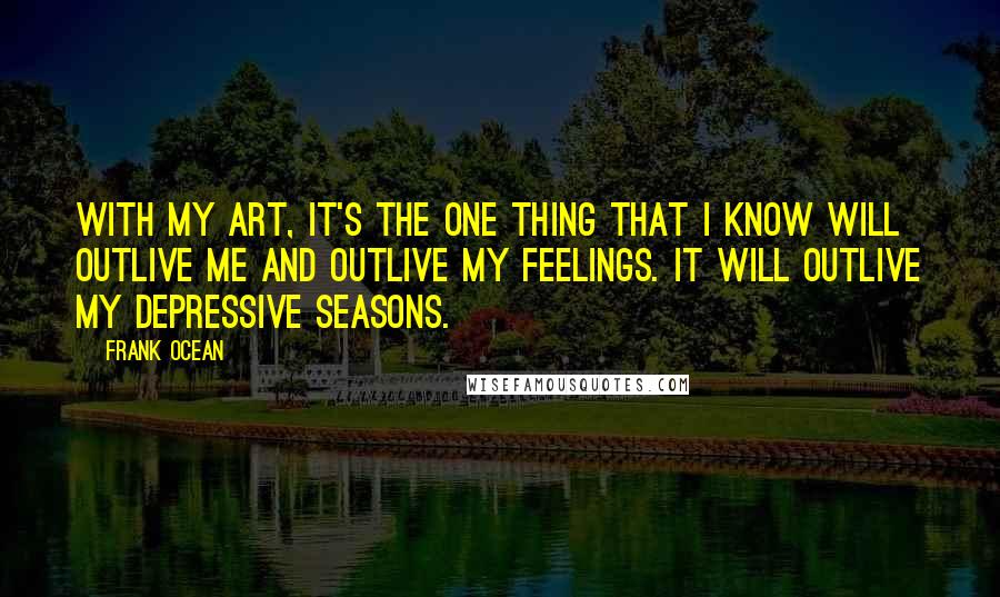 Frank Ocean Quotes: With my art, it's the one thing that I know will outlive me and outlive my feelings. It will outlive my depressive seasons.