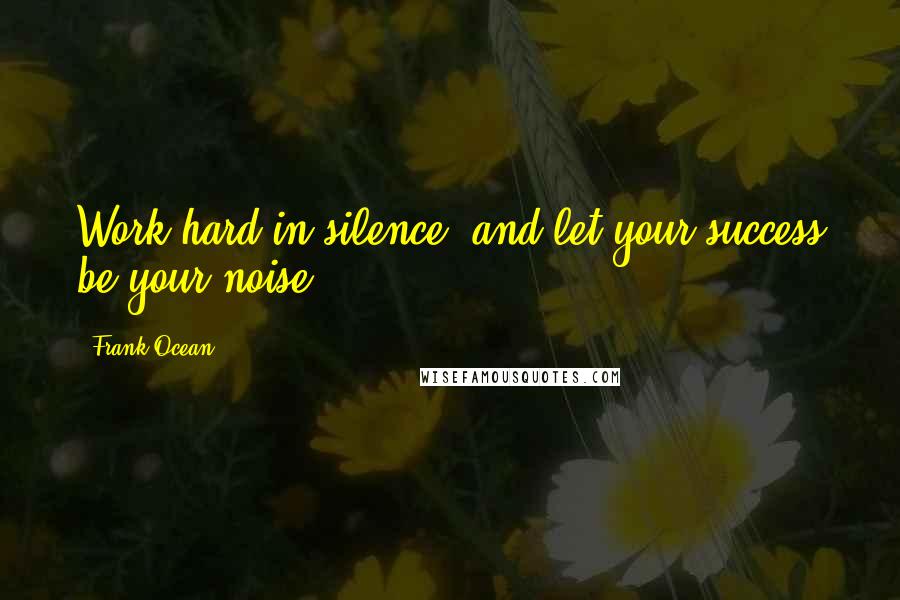 Frank Ocean Quotes: Work hard in silence, and let your success be your noise