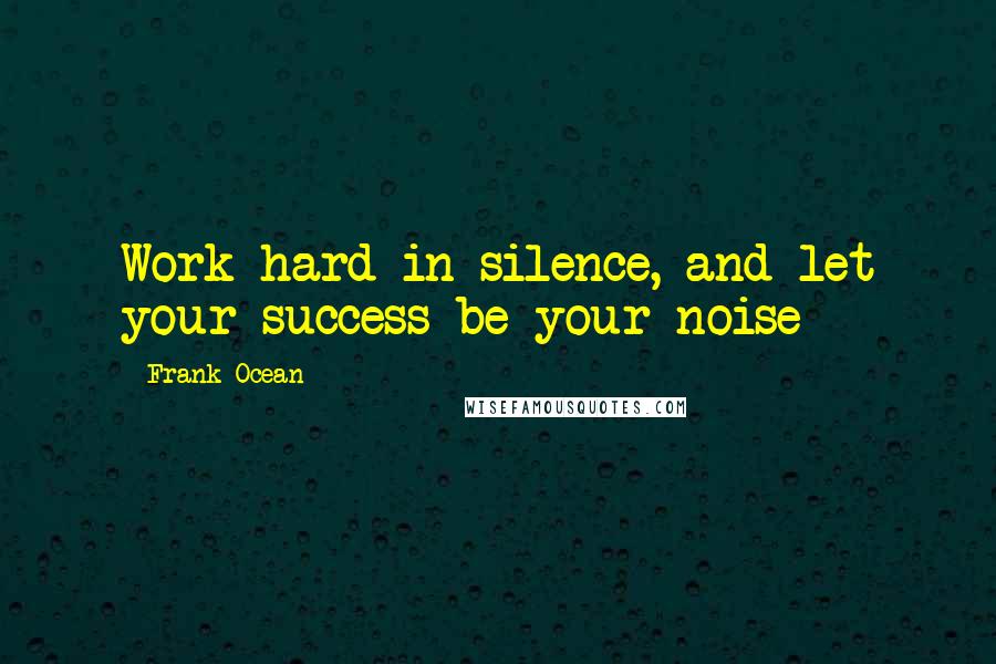 Frank Ocean Quotes: Work hard in silence, and let your success be your noise