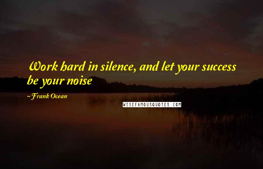 Frank Ocean Quotes: Work hard in silence, and let your success be your noise