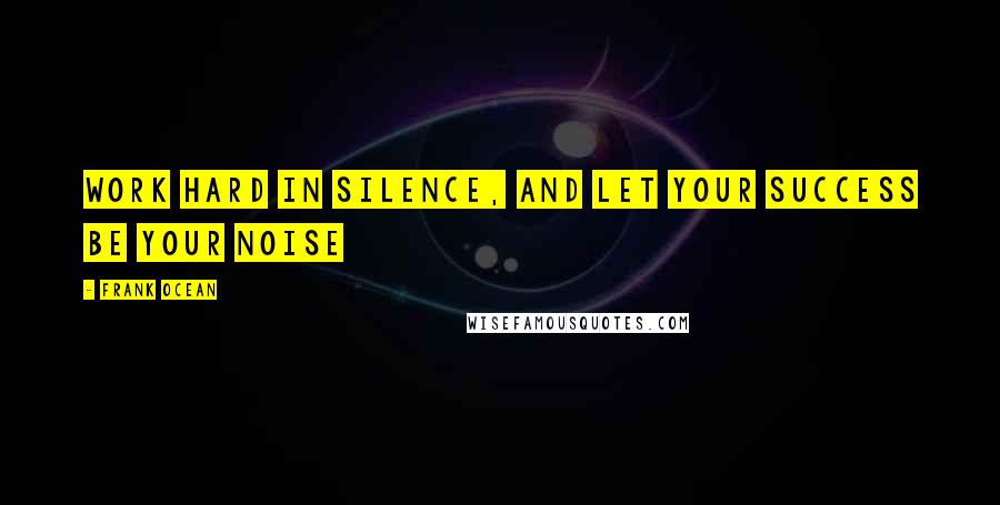 Frank Ocean Quotes: Work hard in silence, and let your success be your noise