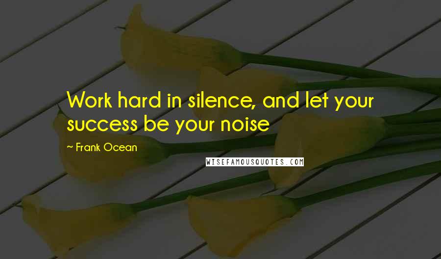 Frank Ocean Quotes: Work hard in silence, and let your success be your noise