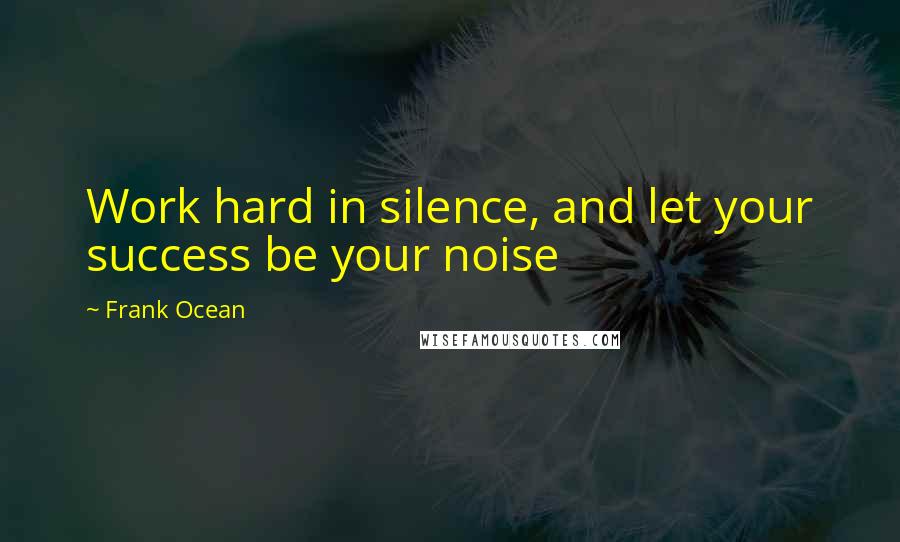 Frank Ocean Quotes: Work hard in silence, and let your success be your noise