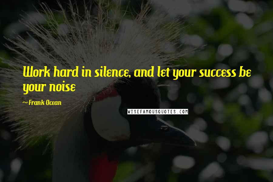 Frank Ocean Quotes: Work hard in silence, and let your success be your noise