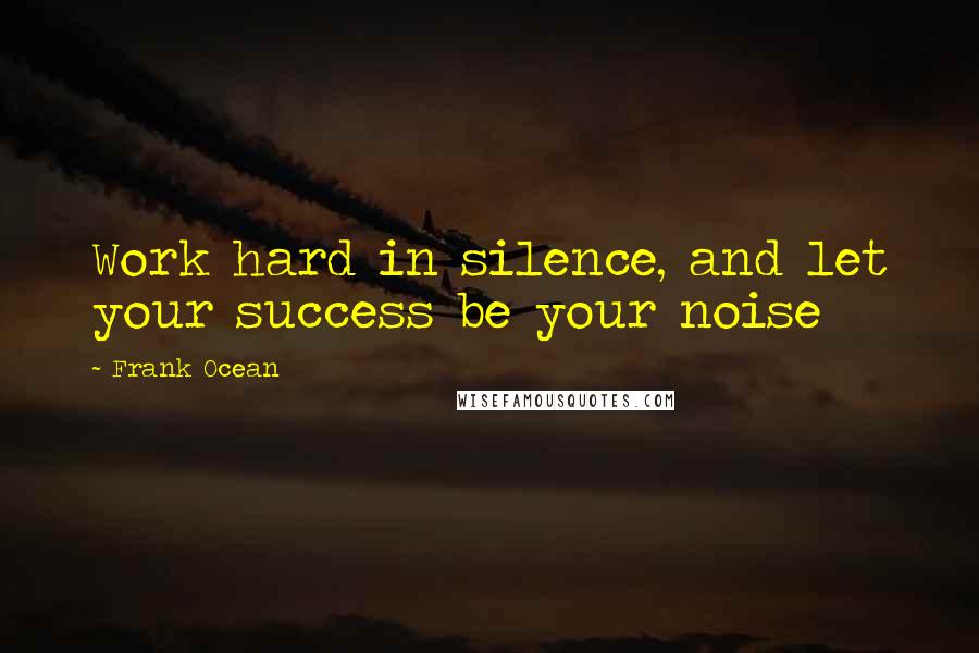 Frank Ocean Quotes: Work hard in silence, and let your success be your noise