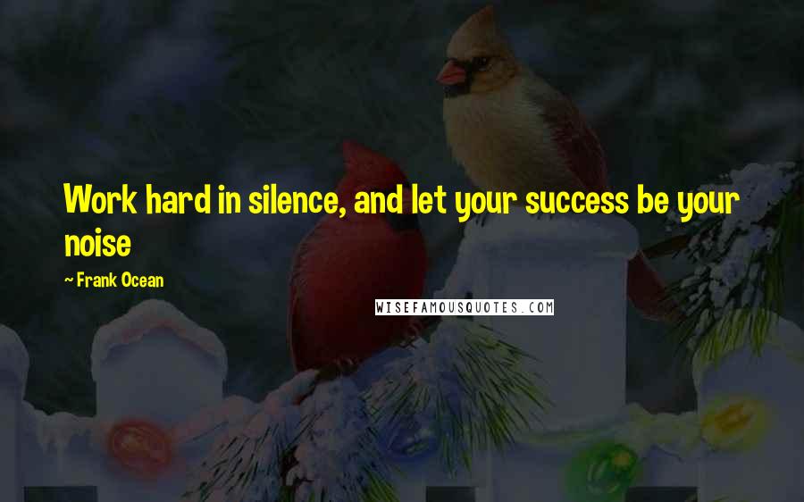 Frank Ocean Quotes: Work hard in silence, and let your success be your noise