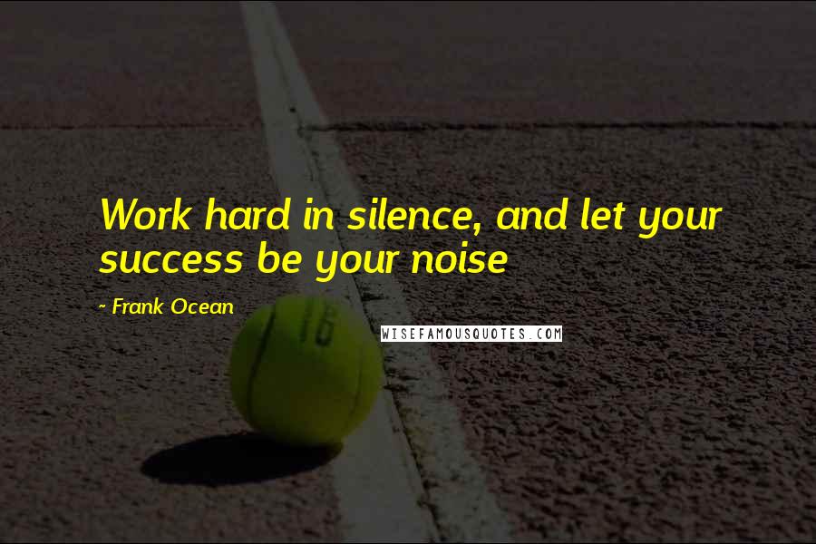 Frank Ocean Quotes: Work hard in silence, and let your success be your noise