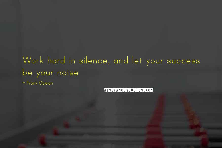 Frank Ocean Quotes: Work hard in silence, and let your success be your noise