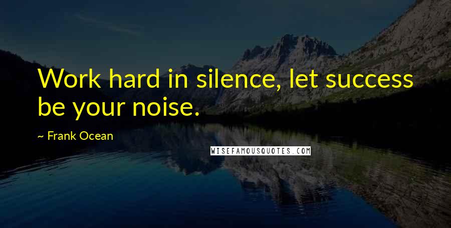 Frank Ocean Quotes: Work hard in silence, let success be your noise.