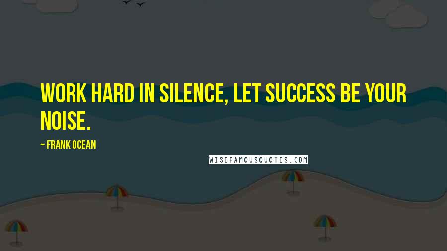 Frank Ocean Quotes: Work hard in silence, let success be your noise.