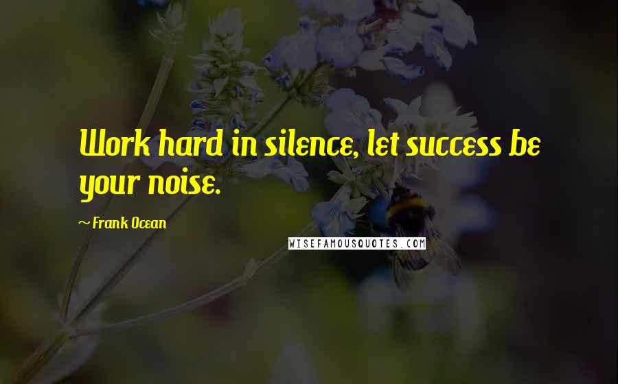 Frank Ocean Quotes: Work hard in silence, let success be your noise.