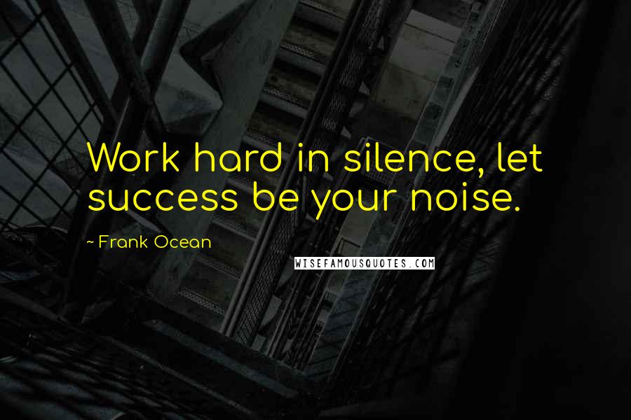 Frank Ocean Quotes: Work hard in silence, let success be your noise.