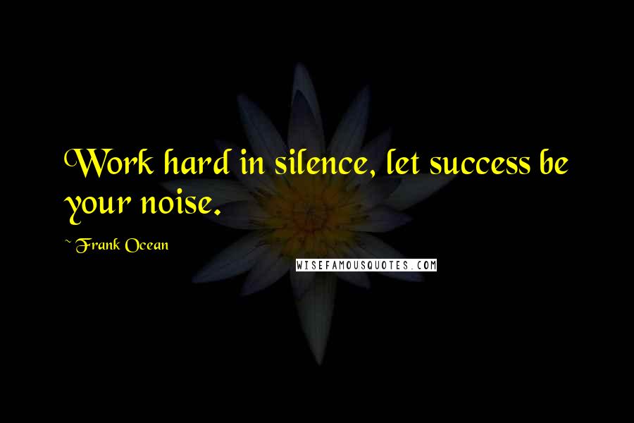 Frank Ocean Quotes: Work hard in silence, let success be your noise.