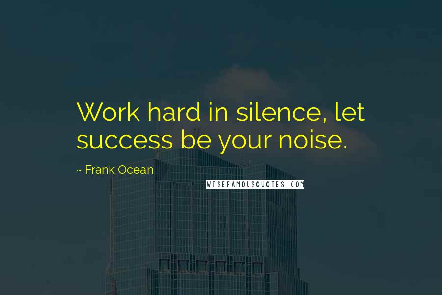 Frank Ocean Quotes: Work hard in silence, let success be your noise.