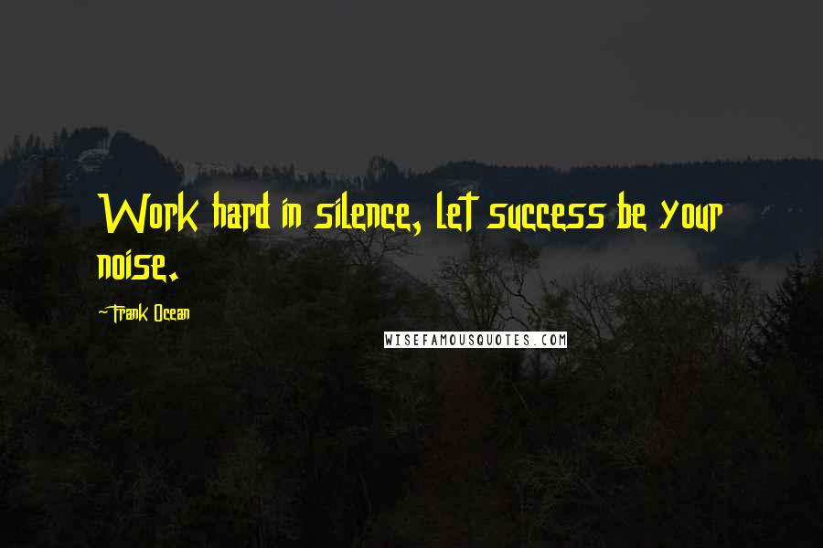 Frank Ocean Quotes: Work hard in silence, let success be your noise.