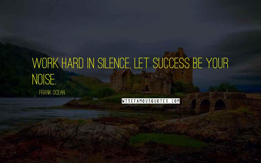 Frank Ocean Quotes: Work hard in silence, let success be your noise.