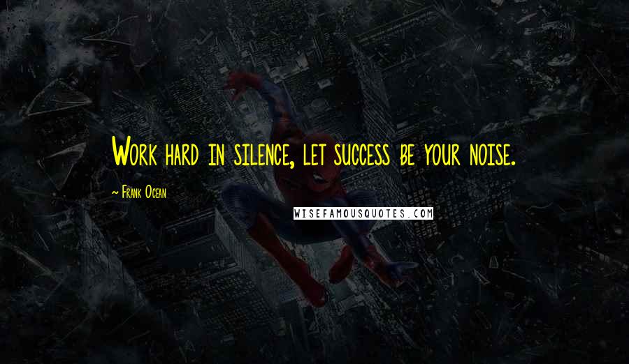 Frank Ocean Quotes: Work hard in silence, let success be your noise.