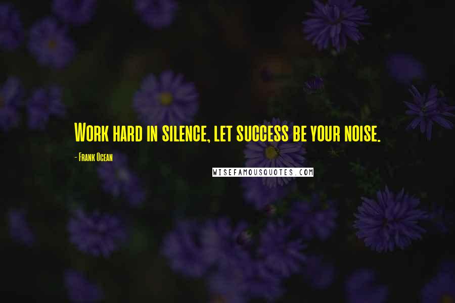 Frank Ocean Quotes: Work hard in silence, let success be your noise.