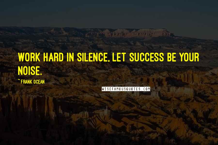 Frank Ocean Quotes: Work hard in silence, let success be your noise.