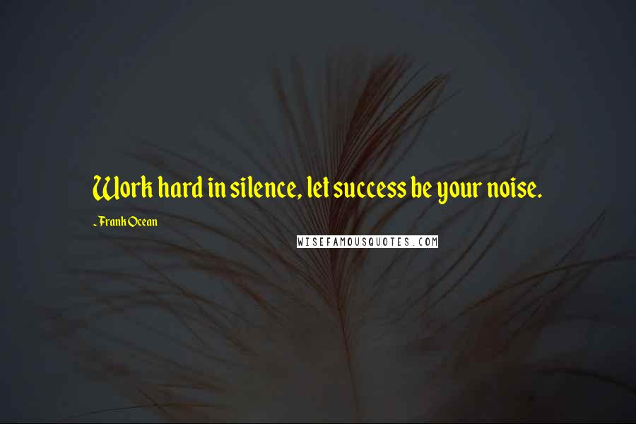 Frank Ocean Quotes: Work hard in silence, let success be your noise.