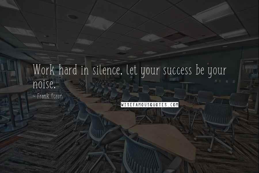 Frank Ocean Quotes: Work hard in silence, let your success be your noise.