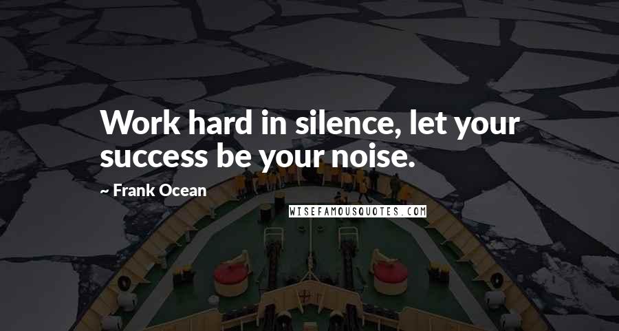 Frank Ocean Quotes: Work hard in silence, let your success be your noise.