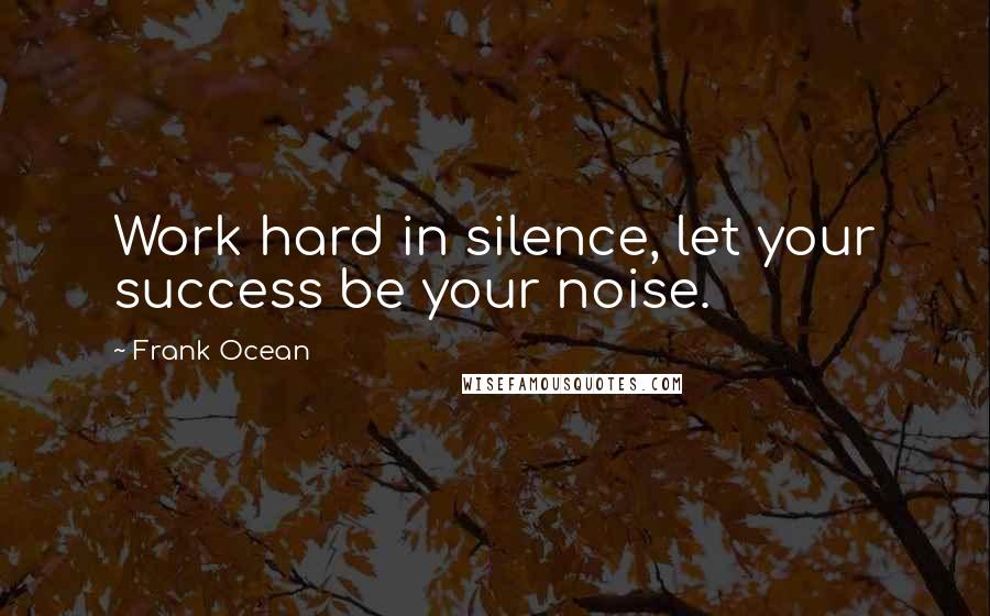 Frank Ocean Quotes: Work hard in silence, let your success be your noise.