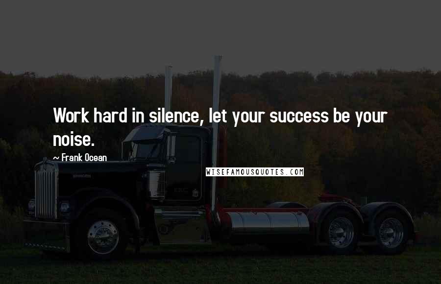 Frank Ocean Quotes: Work hard in silence, let your success be your noise.