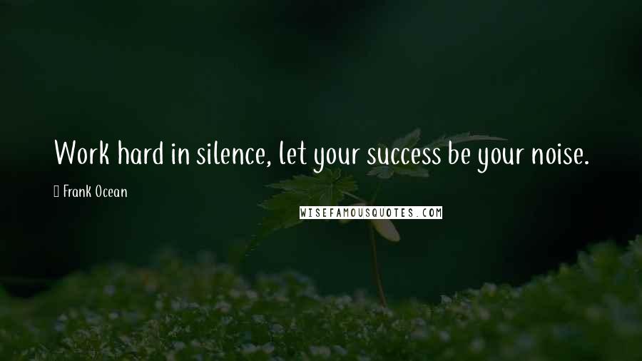 Frank Ocean Quotes: Work hard in silence, let your success be your noise.