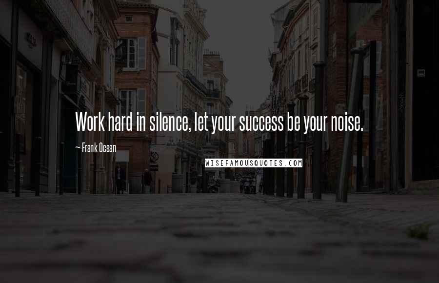 Frank Ocean Quotes: Work hard in silence, let your success be your noise.