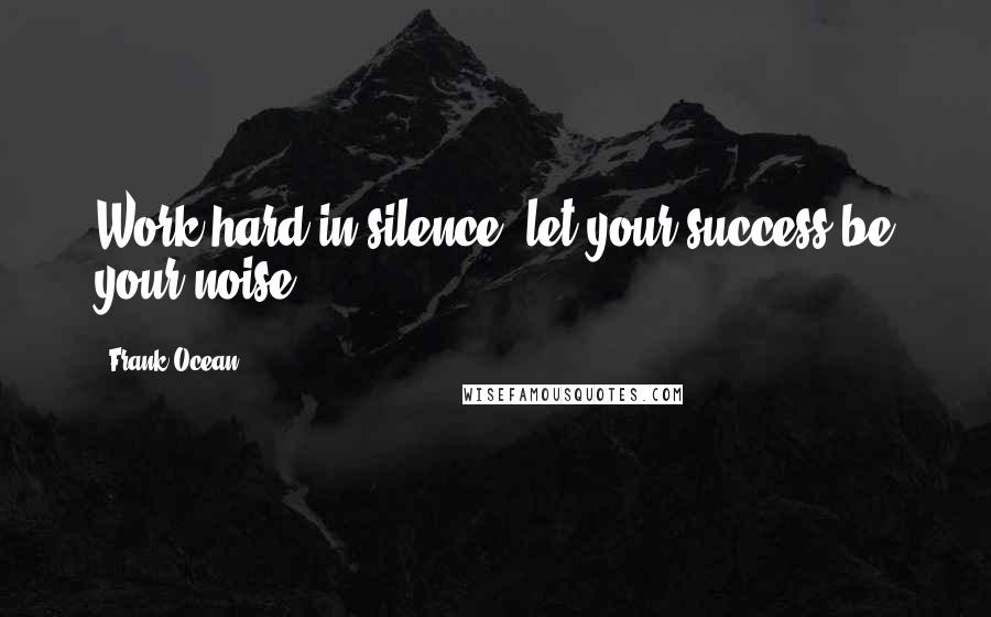 Frank Ocean Quotes: Work hard in silence, let your success be your noise.