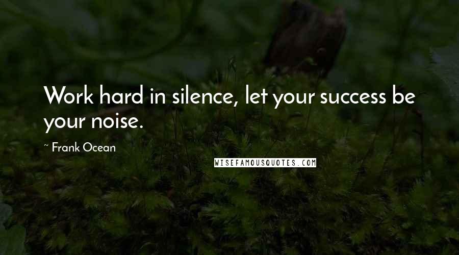 Frank Ocean Quotes: Work hard in silence, let your success be your noise.