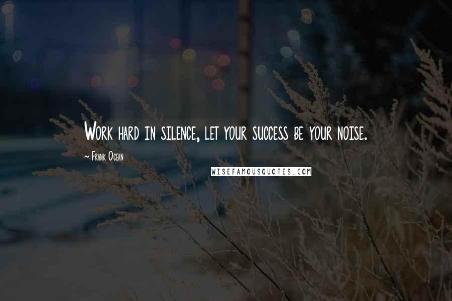 Frank Ocean Quotes: Work hard in silence, let your success be your noise.