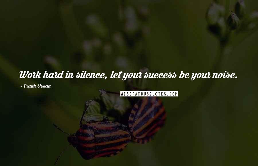 Frank Ocean Quotes: Work hard in silence, let your success be your noise.