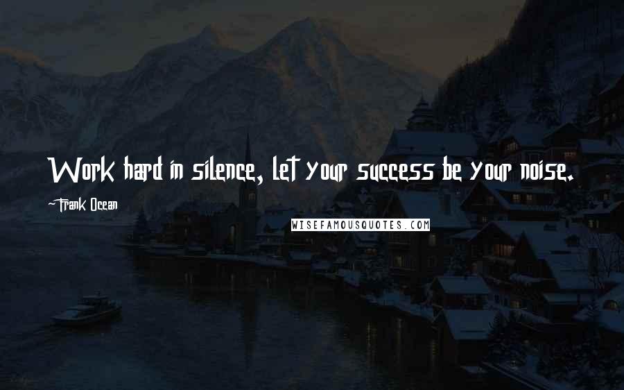 Frank Ocean Quotes: Work hard in silence, let your success be your noise.