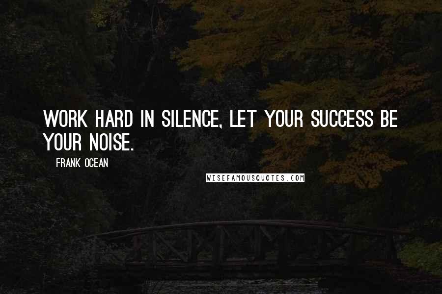 Frank Ocean Quotes: Work hard in silence, let your success be your noise.