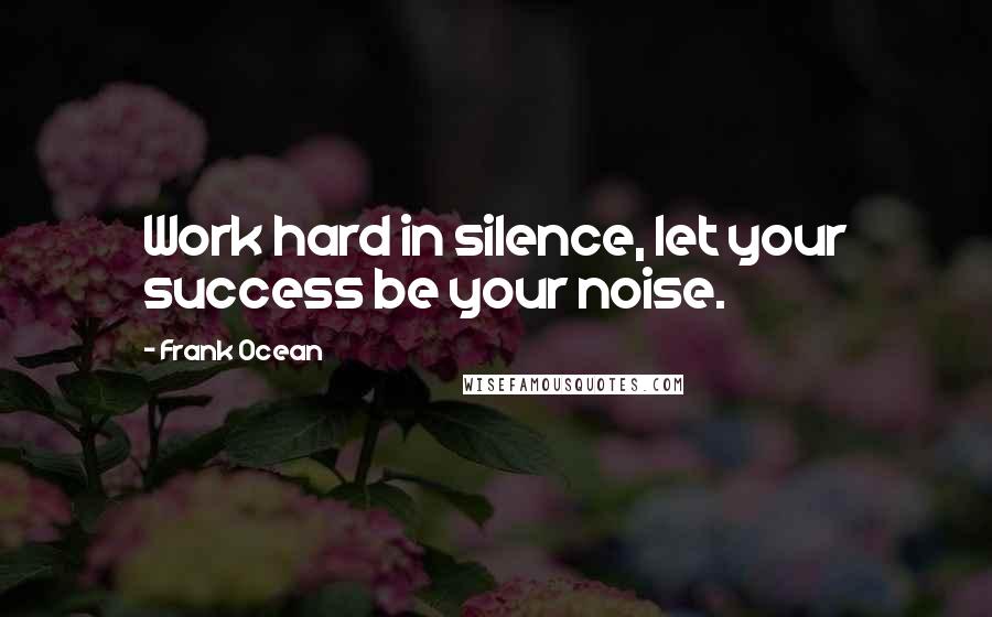 Frank Ocean Quotes: Work hard in silence, let your success be your noise.