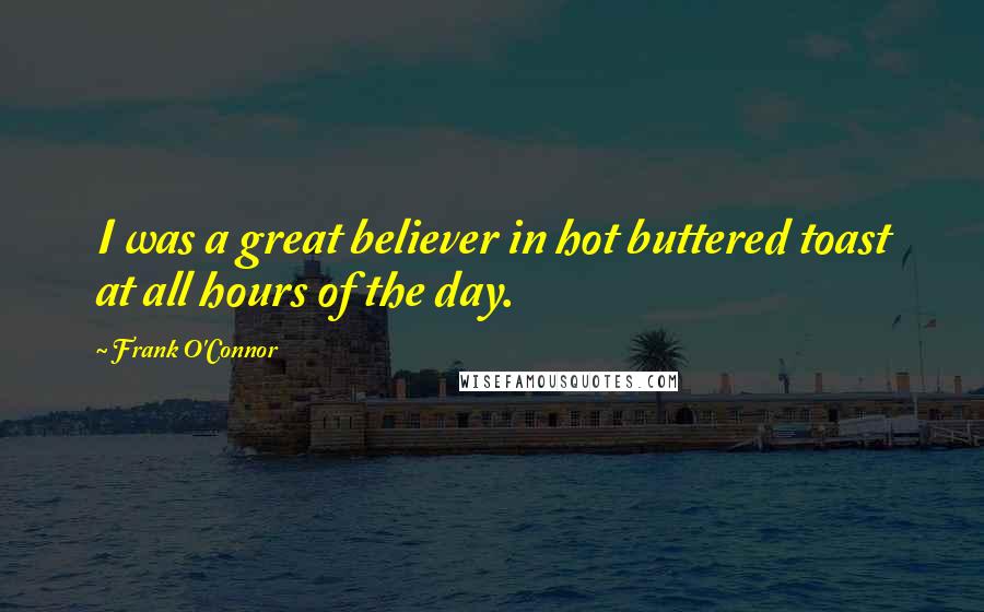 Frank O'Connor Quotes: I was a great believer in hot buttered toast at all hours of the day.